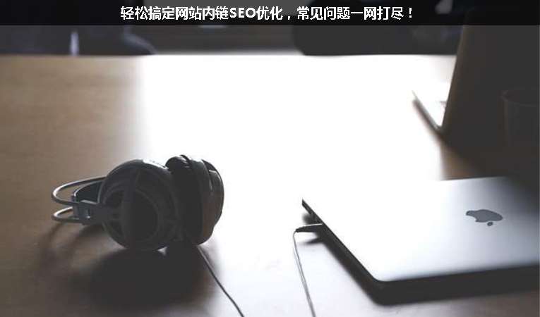 輕松搞定網(wǎng)站內(nèi)鏈SEO優(yōu)化，常見(jiàn)問(wèn)題一網(wǎng)打盡！